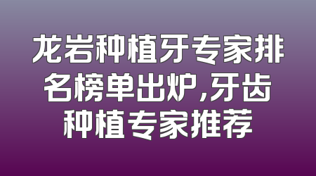 龙岩种植牙专家排名榜单出炉，牙齿种植专家推荐