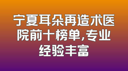 宁夏耳朵再造术医院前十榜单，专业经验丰富