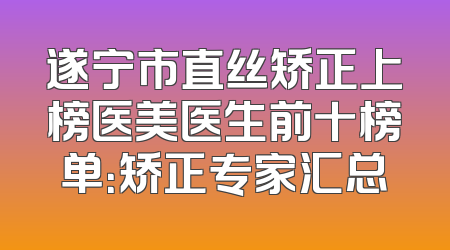 遂宁市直丝矫正上榜医美医生前十榜单：矫正专家汇总