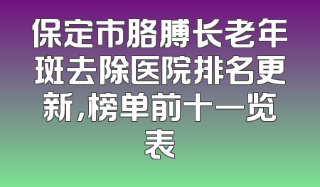 保定市胳膊长老年斑去除医院排名更新，榜单前十一览表