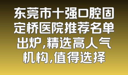 东莞市十强口腔固定桥医院推荐名单出炉，精选高人气机构，值得选择