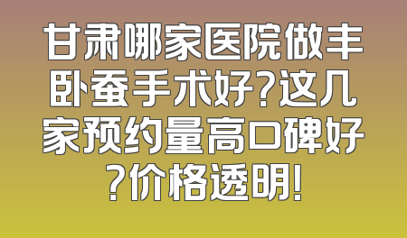 甘肃哪家医院做丰卧蚕手术好？这几家预约量高口碑好？价格透明！