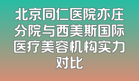 北京同仁医院亦庄分院与西美斯国际医疗美容机构实力对比
