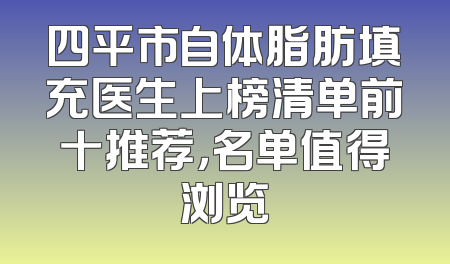 四平市自体脂肪填充医生上榜清单前十推荐，名单值得浏览