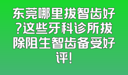 东莞哪里拔智齿好？这些牙科诊所拔除阻生智齿备受好评！
