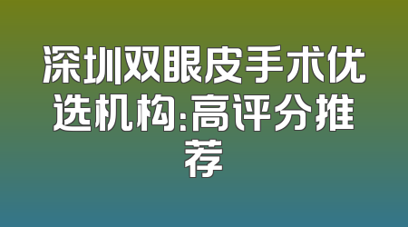 深圳双眼皮手术优选机构：高评分推荐