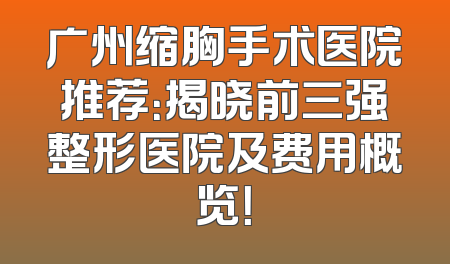 广州缩胸手术医院推荐：揭晓前三强整形医院及费用概览！