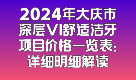 2024年大庆市深层VI舒适洁牙项目价格一览表：详细明细解读