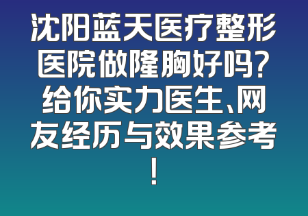 沈阳蓝天医疗整形医院做隆胸好吗？给你实力医生、网友经历与效果参考！