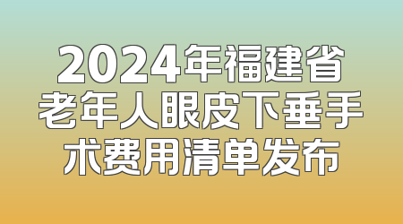 2024年福建省老年人眼皮下垂手术费用清单发布