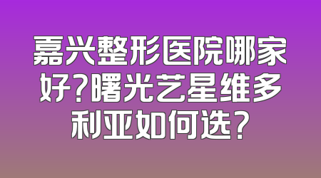 嘉兴整形医院哪家好？曙光艺星维多利亚如何选？