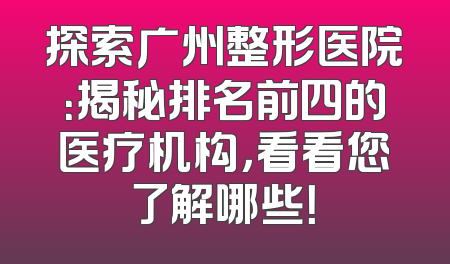 探索广州整形医院：揭秘排名前四的医疗机构，看看您了解哪些！
