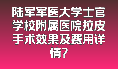 陆军军医大学士官学校附属医院拉皮手术效果及费用详情？