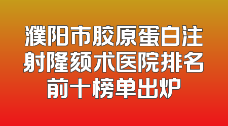 濮阳市胶原蛋白注射隆颏术医院排名前十榜单出炉