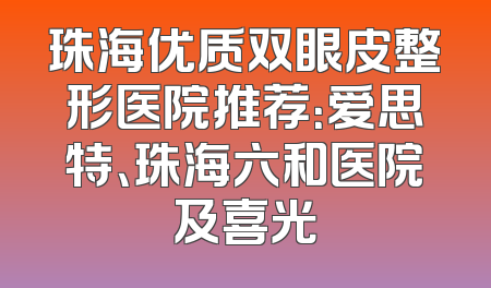 珠海优质双眼皮整形医院推荐：爱思特、珠海六和医院及喜光
