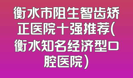 衡水市阻生智齿矫正医院十强推荐（衡水知名经济型口腔医院）