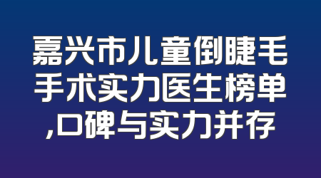 嘉兴市儿童倒睫毛手术实力医生榜单，口碑与实力并存