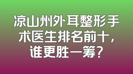 凉山州外耳整形手术医生排名前十，谁更胜一筹？