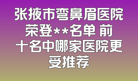 张掖市弯鼻眉医院荣登**名单 前十名中哪家医院更受推荐