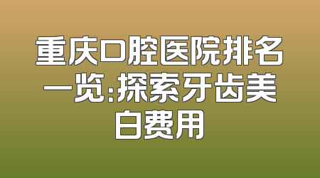 重庆口腔医院排名一览：探索牙齿美白费用