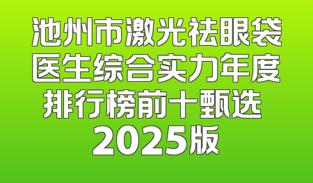 池州市激光祛眼袋医生综合实力年度排行榜前十甄选 2025版