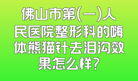 佛山市第（一）人民医院整形科的嗨体熊猫针去泪沟效果怎么样？