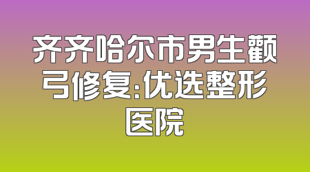 齐齐哈尔市男生颧弓修复：优选整形医院