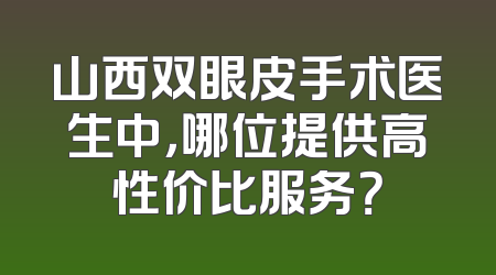 山西双眼皮手术医生中，哪位提供高性价比服务？