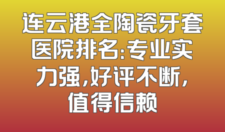 连云港全陶瓷牙套医院排名：专业实力强，好评不断，值得信赖