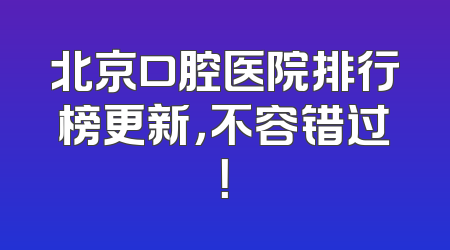 北京口腔医院排行榜更新，不容错过！