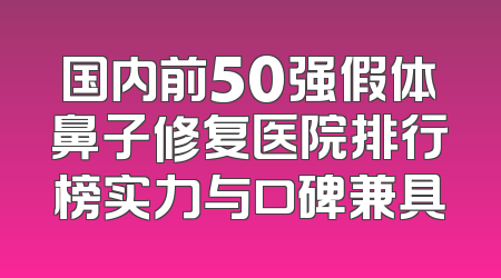 国内前50强假体鼻子修复医院排行榜实力与口碑兼具