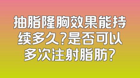 抽脂隆胸效果能持续多久？是否可以多次注射脂肪？