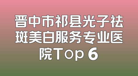 晋中市祁县光子祛斑美白服务专业医院Top 6