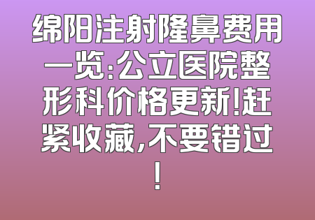 绵阳注射隆鼻费用一览：公立医院整形科价格更新！赶紧收藏，不要错过！