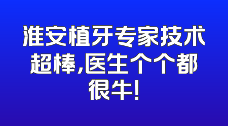 淮安植牙专家技术超棒，医生个个都很牛！