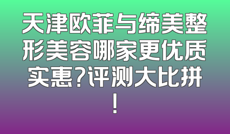 天津欧菲与缔美整形美容哪家更优质实惠？评测大比拼！