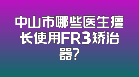 中山市哪些医生擅长使用FR3矫治器？
