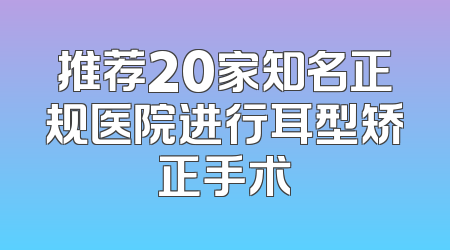 推荐20家知名正规医院进行耳型矫正手术