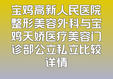 宝鸡高新人民医院整形美容外科与宝鸡天娇医疗美容门诊部公立私立比较详情