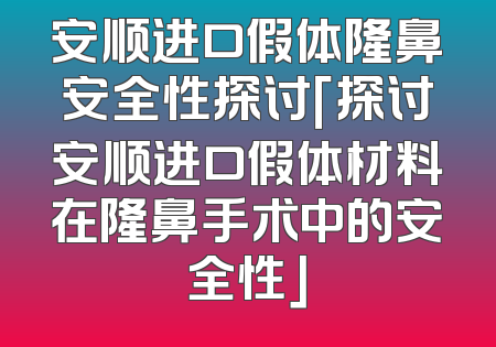安顺进口假体隆鼻安全性探讨「探讨安顺进口假体材料在隆鼻手术中的安全性」