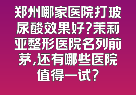 郑州哪家医院打玻尿酸效果好？茉莉亚整形医院名列前茅，还有哪些医院值得一试？