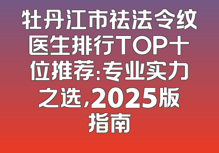 牡丹江市祛法令纹医生排行TOP十位推荐：专业实力之选，2025版指南