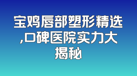 宝鸡唇部塑形精选，口碑医院实力大揭秘