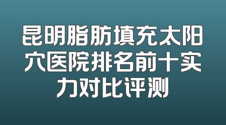昆明脂肪填充太阳穴医院排名前十实力对比评测