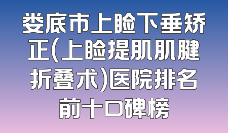 娄底市上睑下垂矫正（上睑提肌肌腱折叠术）医院排名前十口碑榜