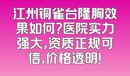 江州铜雀台隆胸效果如何？医院实力强大，资质正规可信，价格透明！