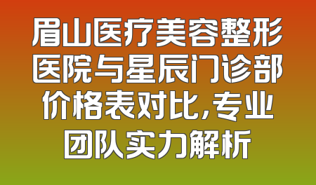 眉山医疗美容整形医院与星辰门诊部价格表对比，专业团队实力解析