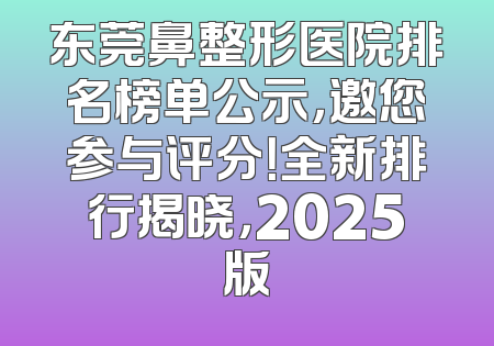东莞鼻整形医院排名榜单公示，邀您参与评分！全新排行揭晓，2025版