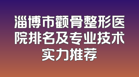 淄博市颧骨整形医院排名及专业技术实力推荐