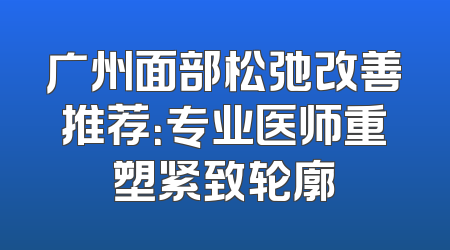 广州面部松弛改善推荐：专业医师重塑紧致轮廓